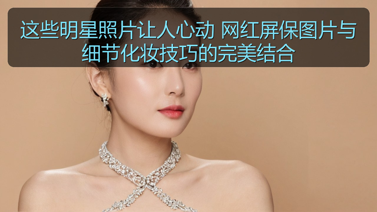 这些明星照片让人心动 网红屏保图片与细节化妆技巧的完美结合
