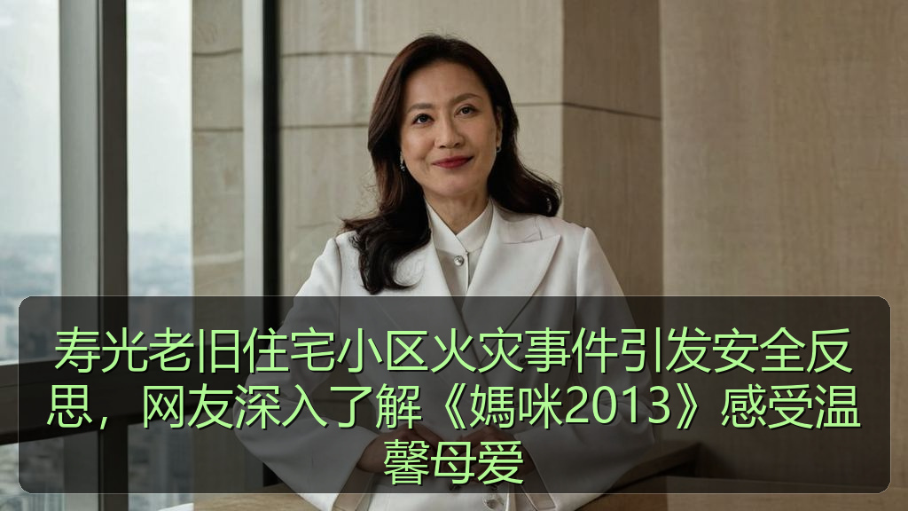 寿光老旧住宅小区火灾事件引发安全反思，网友深入了解《媽咪2013》感受温馨母爱