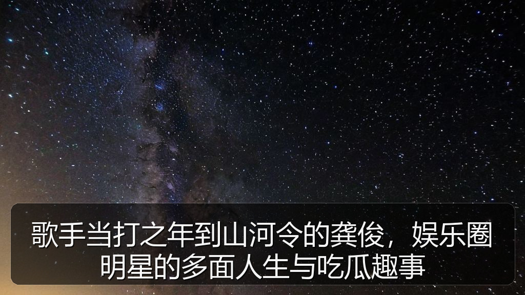 歌手当打之年到山河令的龚俊，娱乐圈明星的多面人生与吃瓜趣事