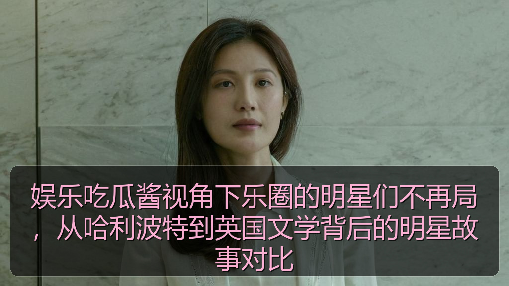 娱乐吃瓜酱视角下乐圈的明星们不再局，从哈利波特到英国文学背后的明星故事对比